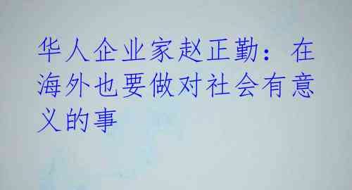 华人企业家赵正勤:在海外也要做对社会有意义的事