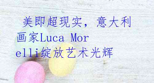  美即超现实，意大利画家Luca Morelli绽放艺术光辉 