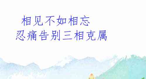 相见不如相忘 忍痛告别三相克属
