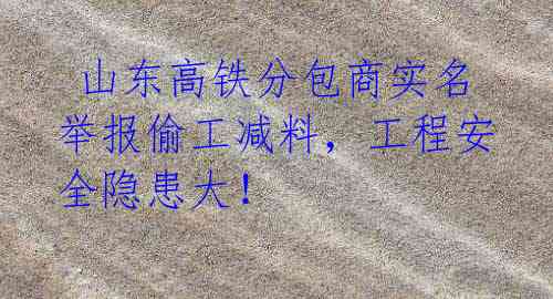  山东高铁分包商实名举报偷工减料，工程安全隐患大！ 