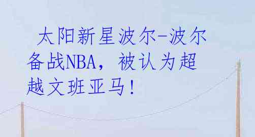 太阳新星波尔-波尔备战NBA,被认为超越文班亚马!