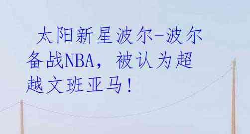  太阳新星波尔-波尔备战NBA，被认为超越文班亚马! 