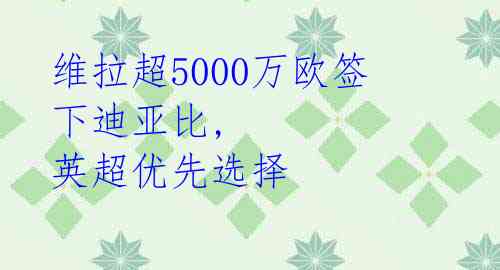 维拉超5000万欧签下迪亚比, 英超优先选择