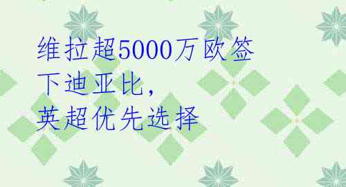 维拉超5000万欧签下迪亚比, 英超优先选择 