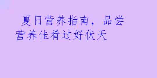 夏日营养指南,品尝营养佳肴过好伏天