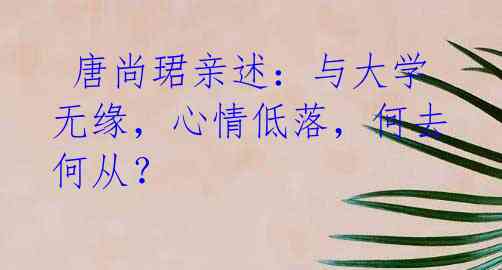  唐尚珺亲述：与大学无缘，心情低落，何去何从？ 