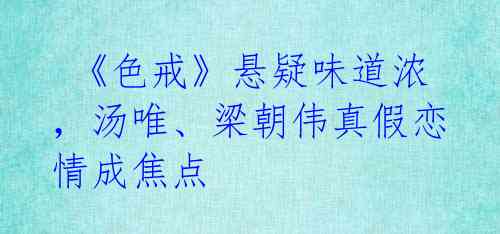  《色戒》悬疑味道浓，汤唯、梁朝伟真假恋情成焦点 