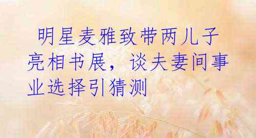 明星麦雅致带两儿子亮相书展,谈夫妻间事业选择引猜测