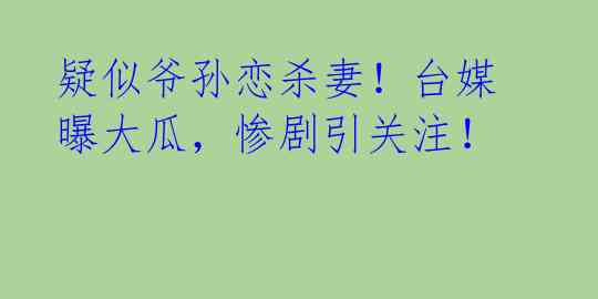疑似爷孙恋杀妻!台媒曝大瓜,惨剧引关注!