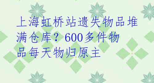 上海虹桥站遗失物品堆满仓库？600多件物品每天物归原主 