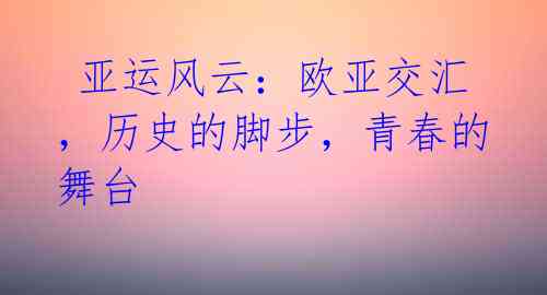 亚运风云:欧亚交汇,历史的脚步,青春的舞台