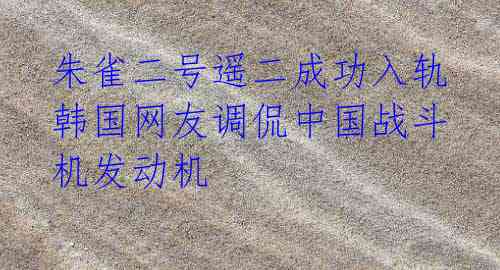 朱雀二号遥二成功入轨 韩国网友调侃中国战斗机发动机