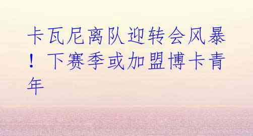 卡瓦尼离队迎转会风暴!下赛季或加盟博卡青年