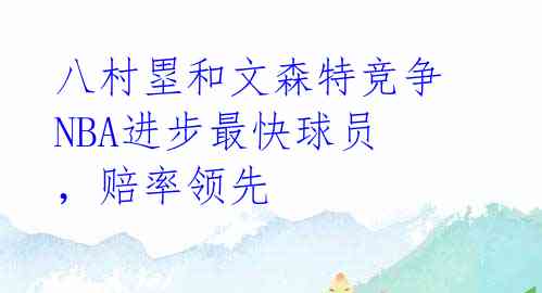 八村塁和文森特竞争NBA进步最快球员,赔率领先