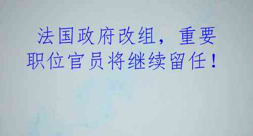 法国政府改组,重要职位官员将继续留任!