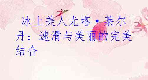冰上美人尤塔·莱尔丹:速滑与美丽的完美结合