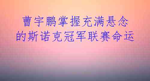 曹宇鹏掌握充满悬念的斯诺克冠军联赛命运