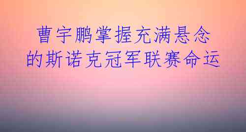  曹宇鹏掌握充满悬念的斯诺克冠军联赛命运 