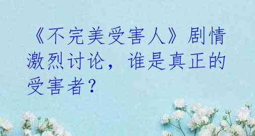 《不完美受害人》剧情激烈讨论,谁是真正的受害者?