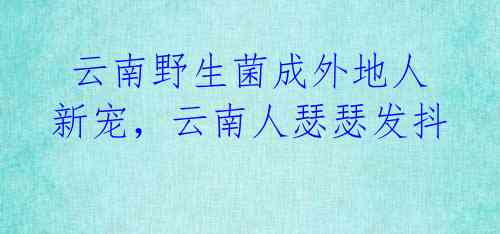 云南野生菌成外地人新宠,云南人瑟瑟发抖