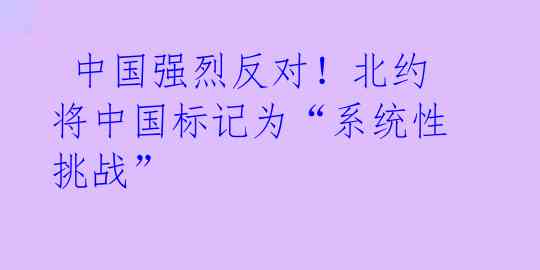  中国强烈反对！北约将中国标记为“系统性挑战” 