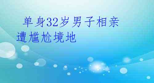 单身32岁男子相亲遭尴尬境地