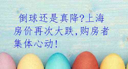 倒球还是真降?上海房价再次大跌,购房者集体心动!