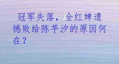  冠军失落，全红婵遗憾败给陈芋汐的原因何在？ 