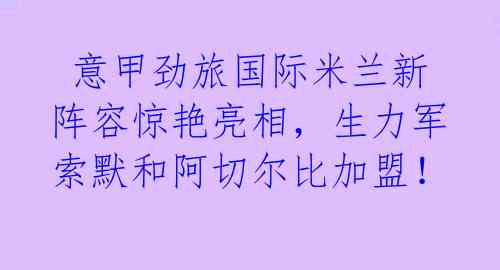  意甲劲旅国际米兰新阵容惊艳亮相，生力军索默和阿切尔比加盟！ 