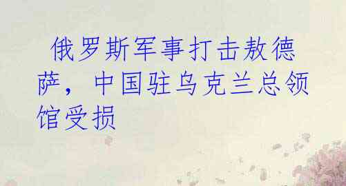 俄罗斯军事打击敖德萨,中国驻乌克兰总领馆受损