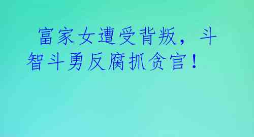富家女遭受背叛,斗智斗勇反腐抓贪官!
