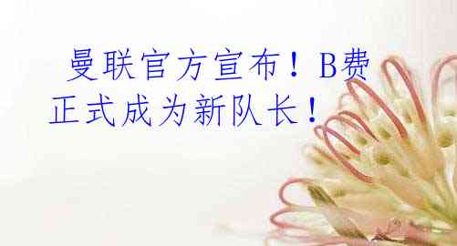 曼联官方宣布!B费正式成为新队长!