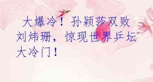 大爆冷!孙颖莎双败刘炜珊,惊现世界乒坛大冷门!