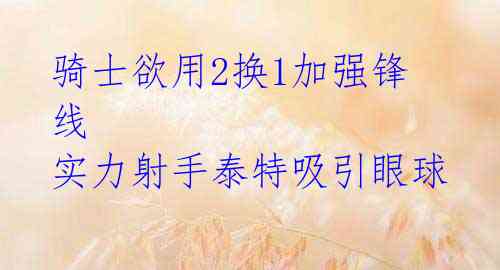 骑士欲用2换1加强锋线 实力射手泰特吸引眼球