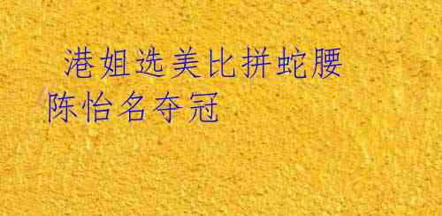港姐选美比拼蛇腰 陈怡名夺冠