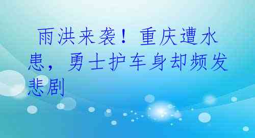  雨洪来袭！重庆遭水患，勇士护车身却频发悲剧 