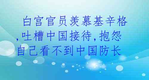  白宫官员羡慕基辛格,吐槽中国接待,抱怨自己看不到中国防长 