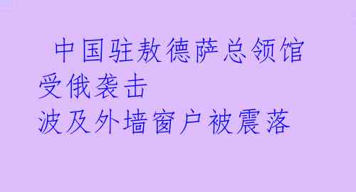  中国驻敖德萨总领馆受俄袭击 波及外墙窗户被震落 