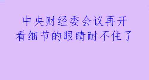 中央财经委会议再开 看细节的眼睛耐不住了