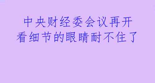  中央财经委会议再开 看细节的眼睛耐不住了 