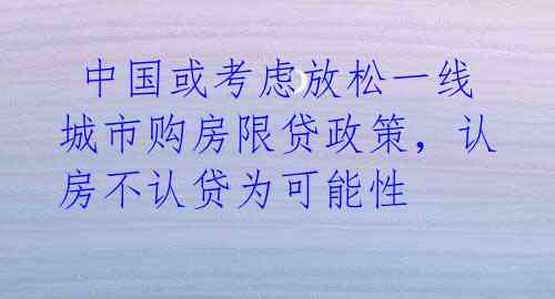  中国或考虑放松一线城市购房限贷政策，认房不认贷为可能性 