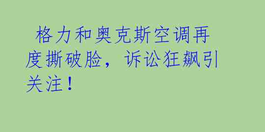 格力和奥克斯空调再度撕破脸,诉讼狂飙引关注!