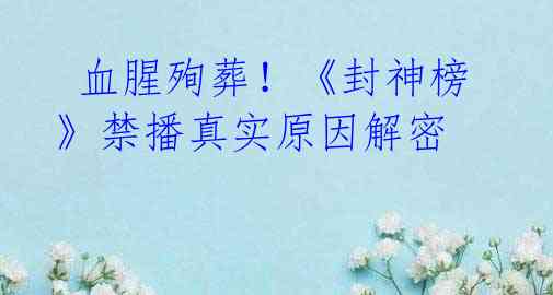 血腥殉葬!《封神榜》禁播真实原因解密