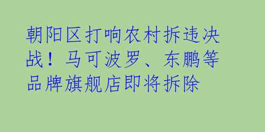 朝阳区打响农村拆违决战！马可波罗、东鹏等品牌旗舰店即将拆除 