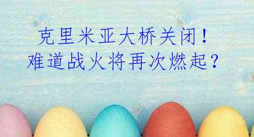 克里米亚大桥关闭!难道战火将再次燃起?
