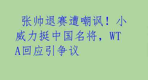  张帅退赛遭嘲讽！小威力挺中国名将，WTA回应引争议 