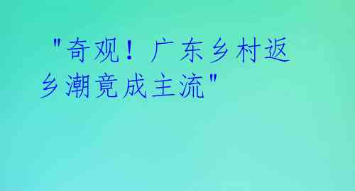 "奇观!广东乡村返乡潮竟成主流"