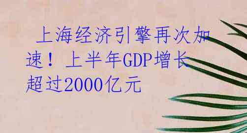 上海经济引擎再次加速!上半年GDP增长超过2000亿元