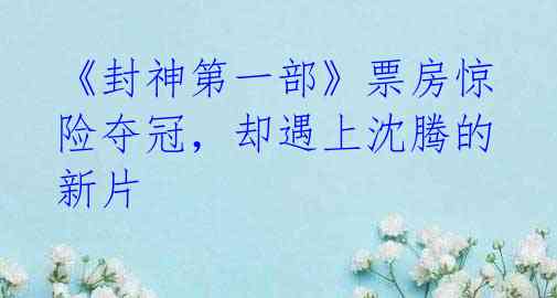 《封神第一部》票房惊险夺冠,却遇上沈腾的新片