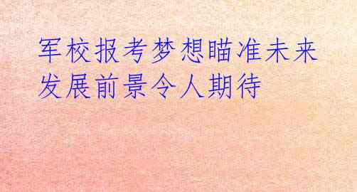 军校报考梦想瞄准未来 发展前景令人期待